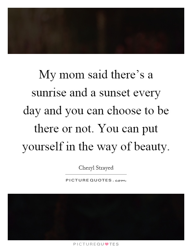 My mom said there's a sunrise and a sunset every day and you can choose to be there or not. You can put yourself in the way of beauty Picture Quote #1