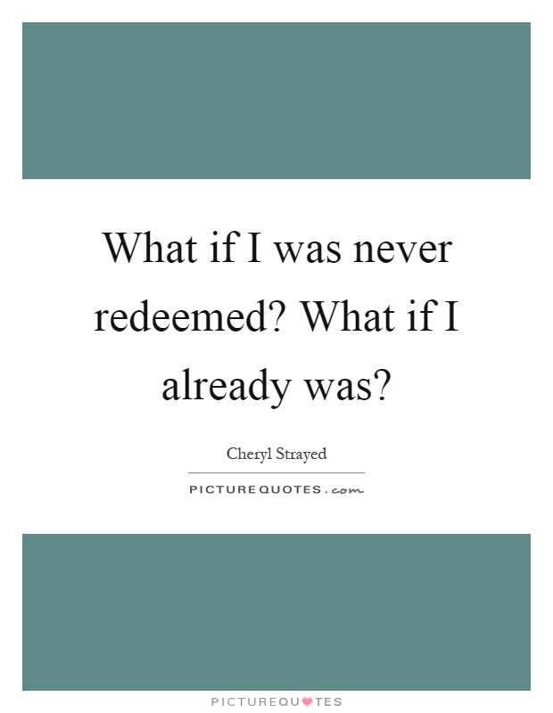 What if I was never redeemed? What if I already was? Picture Quote #1