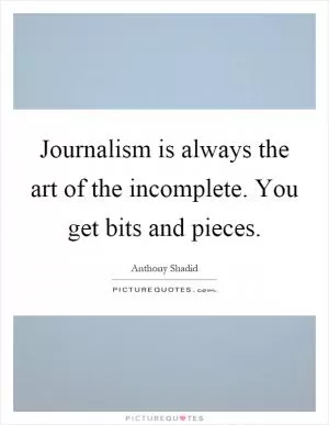 Journalism is always the art of the incomplete. You get bits and pieces Picture Quote #1
