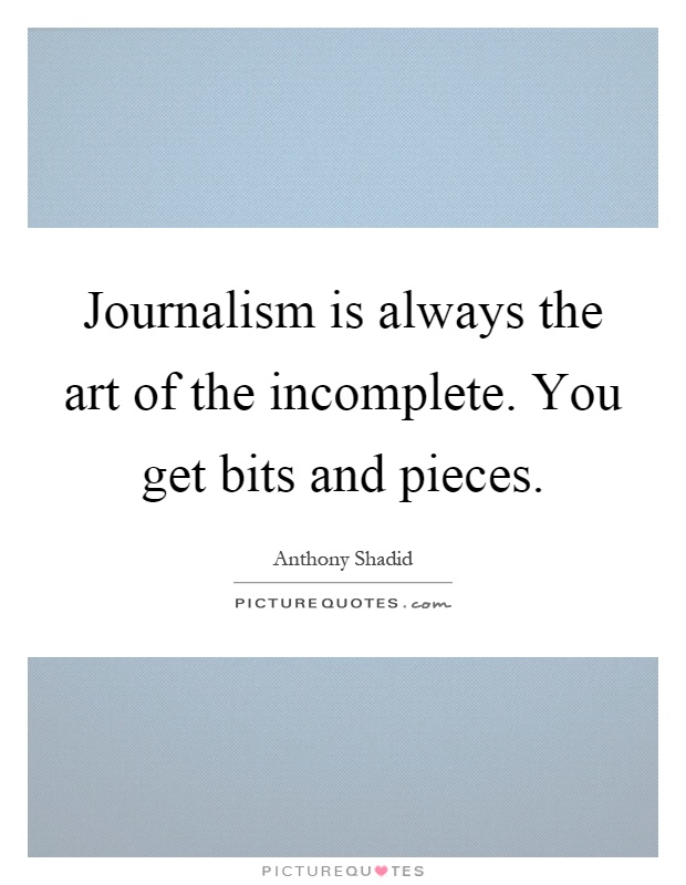 Journalism is always the art of the incomplete. You get bits and pieces Picture Quote #1
