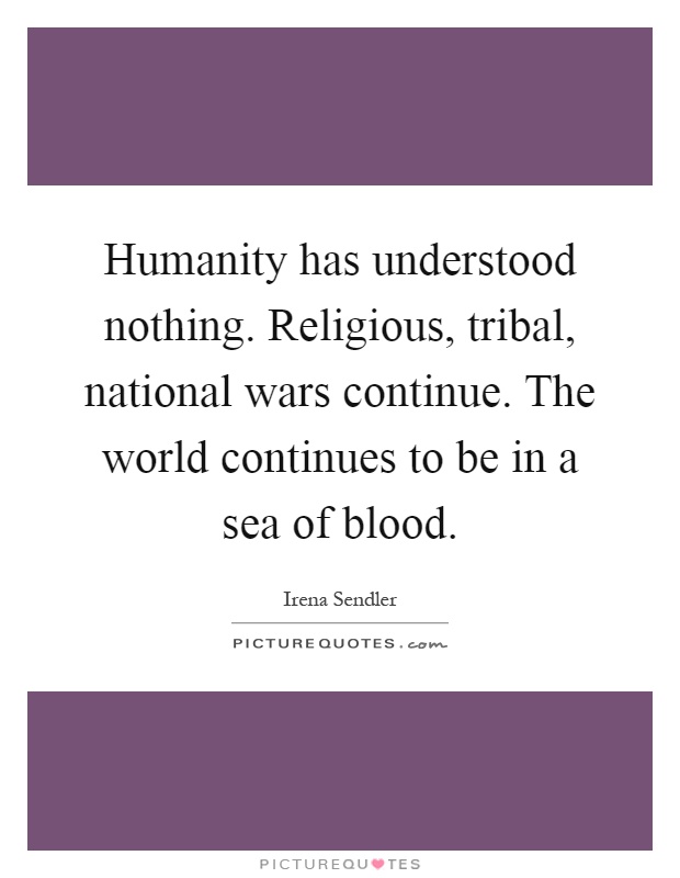 Humanity has understood nothing. Religious, tribal, national wars continue. The world continues to be in a sea of blood Picture Quote #1