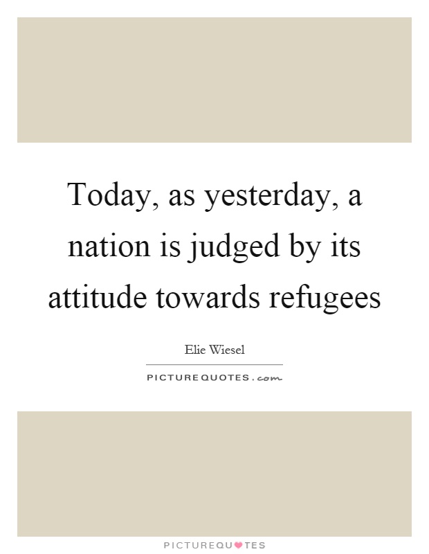 Today, as yesterday, a nation is judged by its attitude towards refugees Picture Quote #1