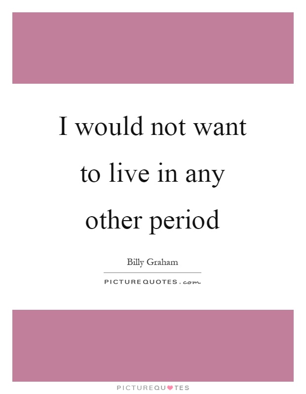 I would not want to live in any other period Picture Quote #1