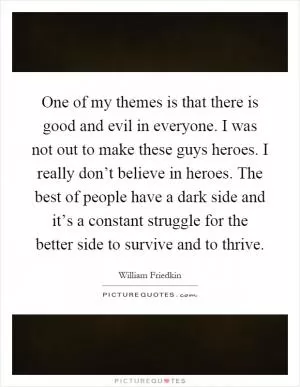 One of my themes is that there is good and evil in everyone. I was not out to make these guys heroes. I really don’t believe in heroes. The best of people have a dark side and it’s a constant struggle for the better side to survive and to thrive Picture Quote #1