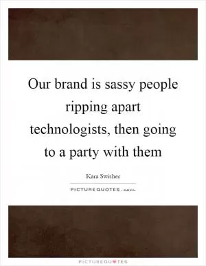Our brand is sassy people ripping apart technologists, then going to a party with them Picture Quote #1