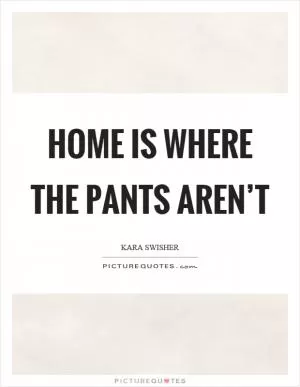 Home is where the pants aren’t Picture Quote #1