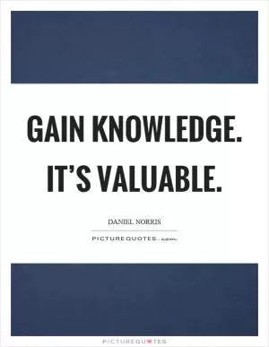 Gain knowledge. It’s valuable Picture Quote #1