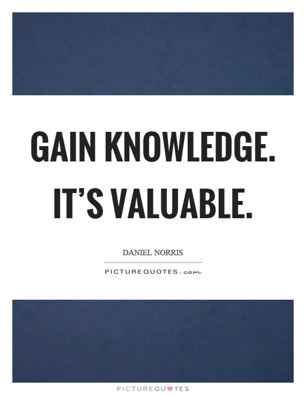 Gain knowledge. It's valuable Picture Quote #1