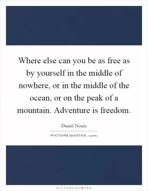 Where else can you be as free as by yourself in the middle of nowhere, or in the middle of the ocean, or on the peak of a mountain. Adventure is freedom Picture Quote #1