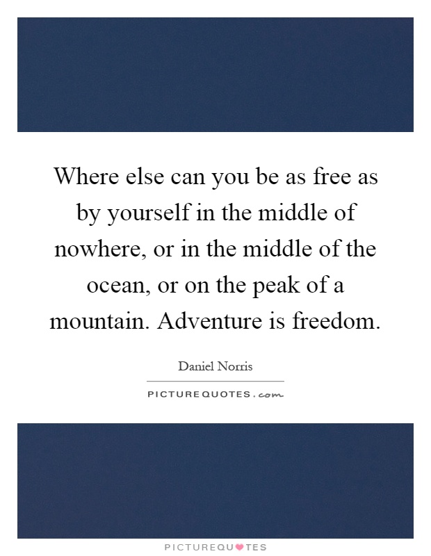 Where else can you be as free as by yourself in the middle of nowhere, or in the middle of the ocean, or on the peak of a mountain. Adventure is freedom Picture Quote #1