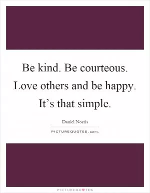 Be kind. Be courteous. Love others and be happy. It’s that simple Picture Quote #1