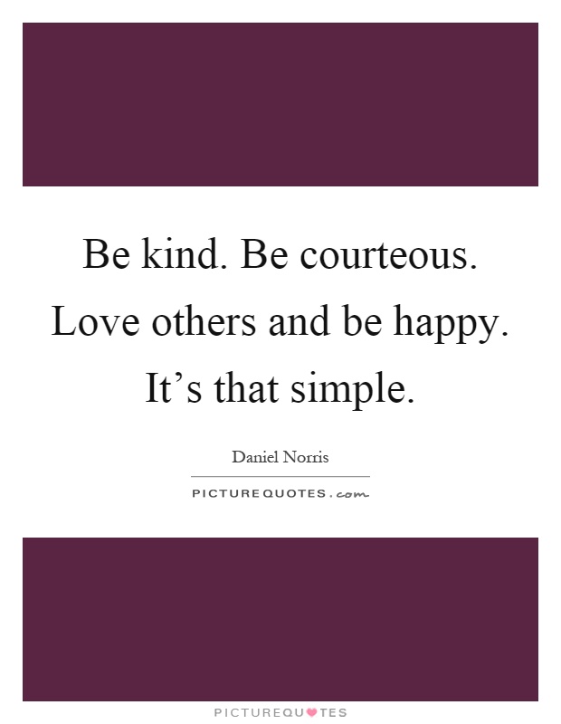 Be kind. Be courteous. Love others and be happy. It's that simple Picture Quote #1