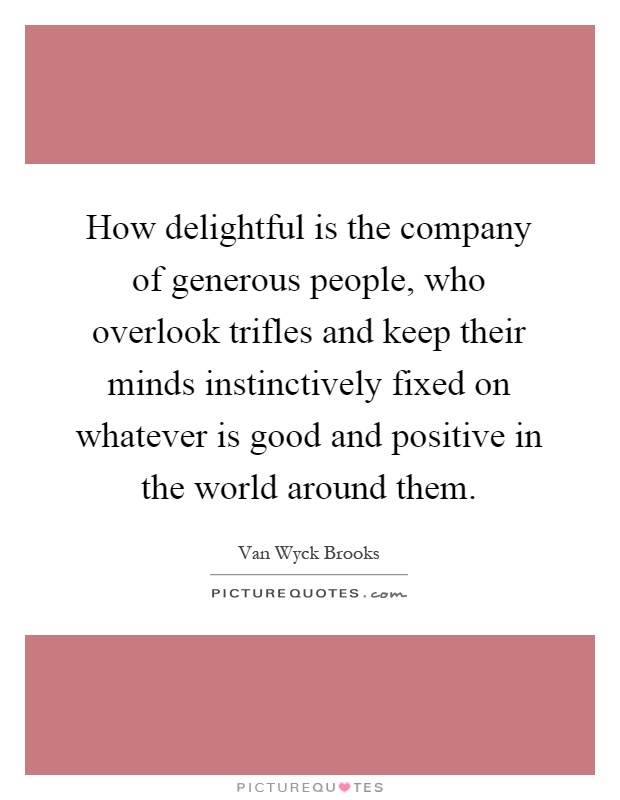 How delightful is the company of generous people, who overlook trifles and keep their minds instinctively fixed on whatever is good and positive in the world around them Picture Quote #1