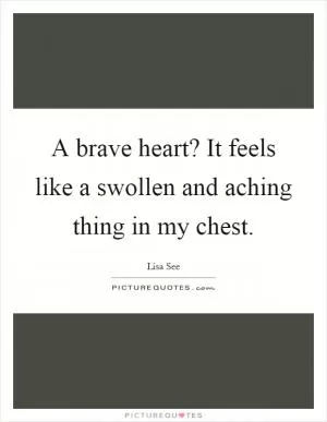 A brave heart? It feels like a swollen and aching thing in my chest Picture Quote #1