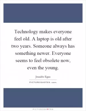 Technology makes everyone feel old. A laptop is old after two years. Someone always has something newer. Everyone seems to feel obsolete now, even the young Picture Quote #1