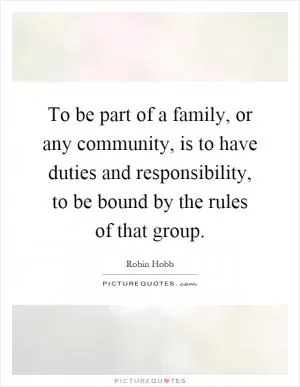 To be part of a family, or any community, is to have duties and responsibility, to be bound by the rules of that group Picture Quote #1
