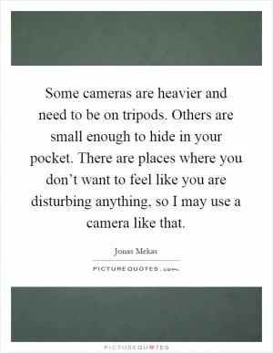 Some cameras are heavier and need to be on tripods. Others are small enough to hide in your pocket. There are places where you don’t want to feel like you are disturbing anything, so I may use a camera like that Picture Quote #1