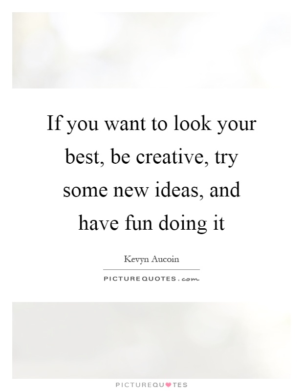 If you want to look your best, be creative, try some new ideas, and have fun doing it Picture Quote #1
