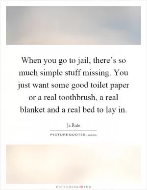 When you go to jail, there’s so much simple stuff missing. You just want some good toilet paper or a real toothbrush, a real blanket and a real bed to lay in Picture Quote #1
