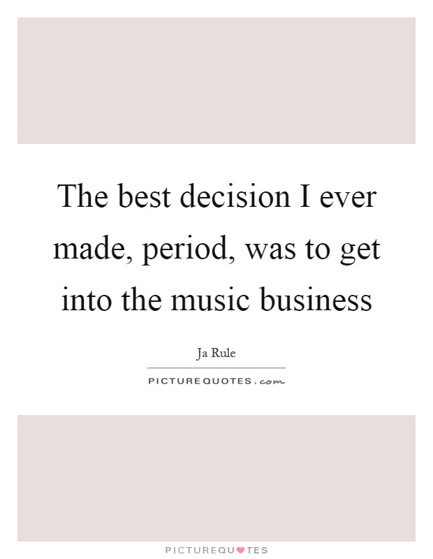 The best decision I ever made, period, was to get into the music business Picture Quote #1