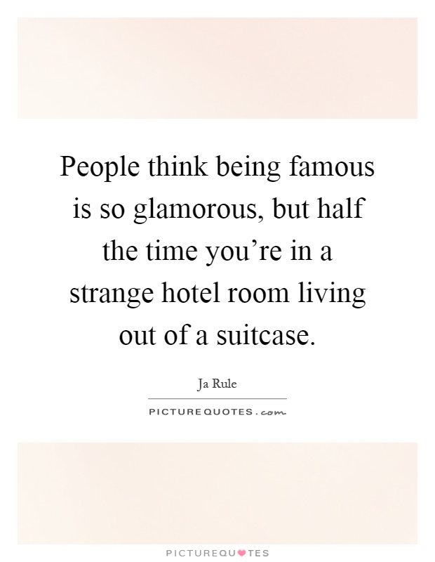 People think being famous is so glamorous, but half the time you're in a strange hotel room living out of a suitcase Picture Quote #1