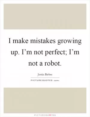I make mistakes growing up. I’m not perfect; I’m not a robot Picture Quote #1
