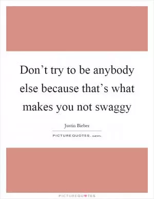 Don’t try to be anybody else because that’s what makes you not swaggy Picture Quote #1