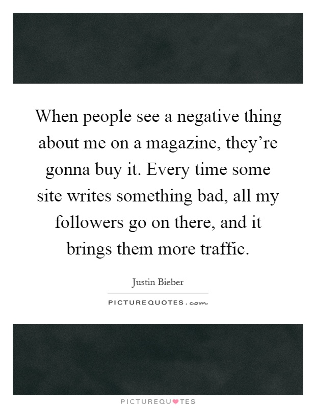 When people see a negative thing about me on a magazine, they're gonna buy it. Every time some site writes something bad, all my followers go on there, and it brings them more traffic Picture Quote #1