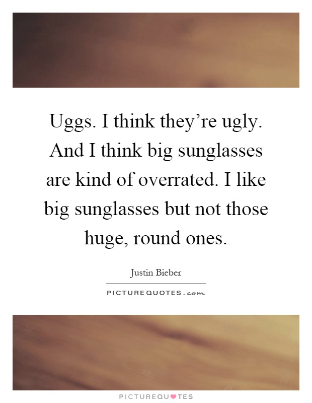 Uggs. I think they're ugly. And I think big sunglasses are kind of overrated. I like big sunglasses but not those huge, round ones Picture Quote #1