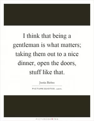 I think that being a gentleman is what matters; taking them out to a nice dinner, open the doors, stuff like that Picture Quote #1