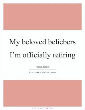 My beloved beliebers I’m officially retiring Picture Quote #1