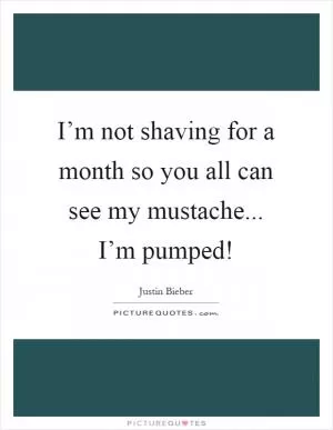 I’m not shaving for a month so you all can see my mustache... I’m pumped! Picture Quote #1