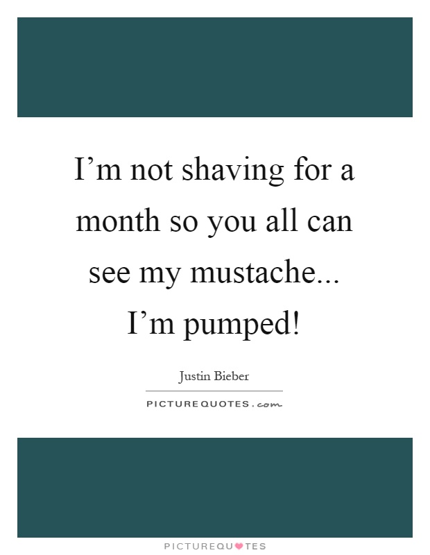 I'm not shaving for a month so you all can see my mustache... I'm pumped! Picture Quote #1