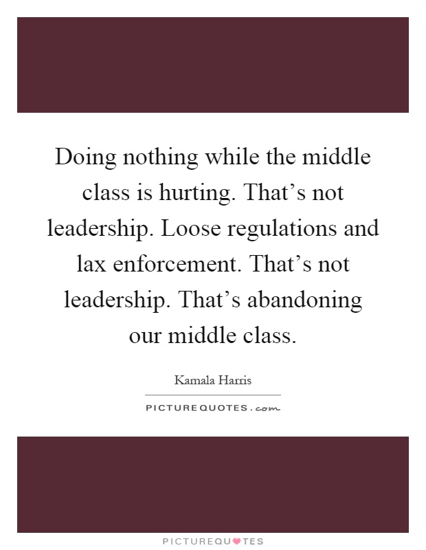 Doing nothing while the middle class is hurting. That's not leadership. Loose regulations and lax enforcement. That's not leadership. That's abandoning our middle class Picture Quote #1