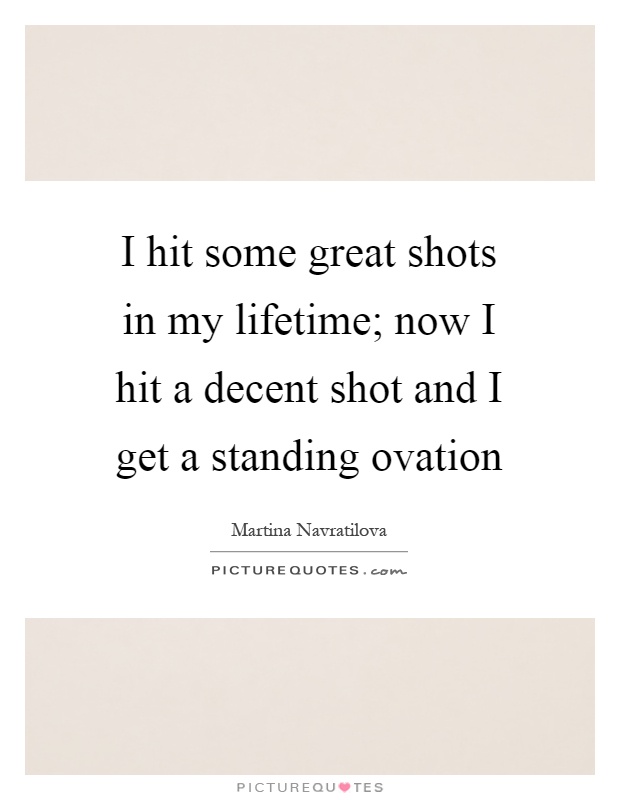 I hit some great shots in my lifetime; now I hit a decent shot and I get a standing ovation Picture Quote #1
