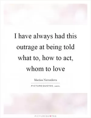I have always had this outrage at being told what to, how to act, whom to love Picture Quote #1