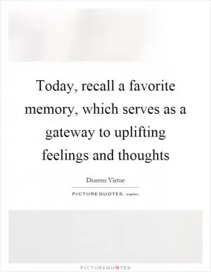 Today, recall a favorite memory, which serves as a gateway to uplifting feelings and thoughts Picture Quote #1