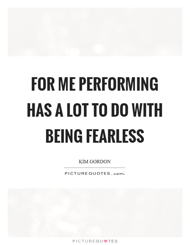 For me performing has a lot to do with being fearless Picture Quote #1