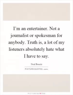 I’m an entertainer. Not a journalist or spokesman for anybody. Truth is, a lot of my listeners absolutely hate what I have to say Picture Quote #1