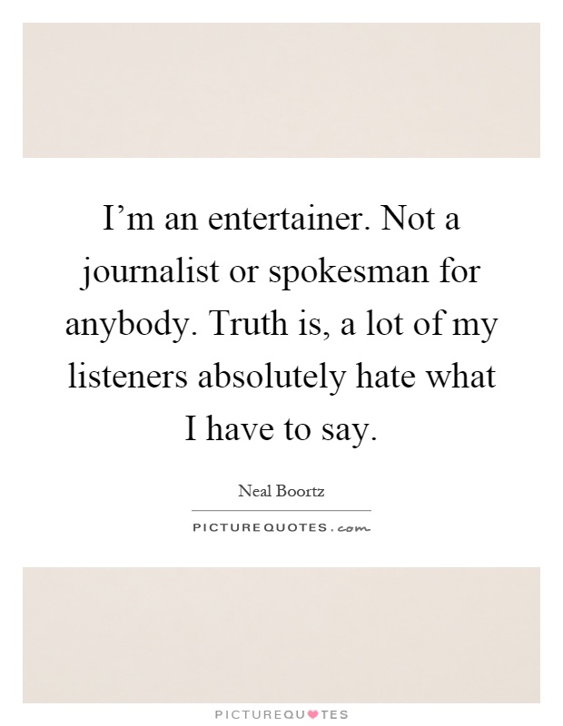 I'm an entertainer. Not a journalist or spokesman for anybody. Truth is, a lot of my listeners absolutely hate what I have to say Picture Quote #1