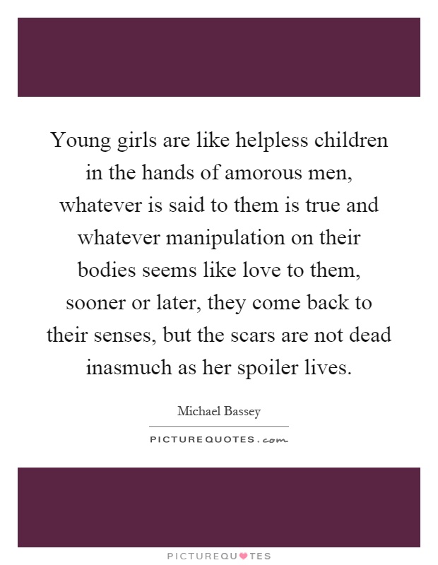 Young girls are like helpless children in the hands of amorous men, whatever is said to them is true and whatever manipulation on their bodies seems like love to them, sooner or later, they come back to their senses, but the scars are not dead inasmuch as her spoiler lives Picture Quote #1
