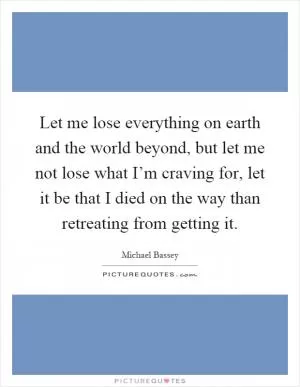Let me lose everything on earth and the world beyond, but let me not lose what I’m craving for, let it be that I died on the way than retreating from getting it Picture Quote #1