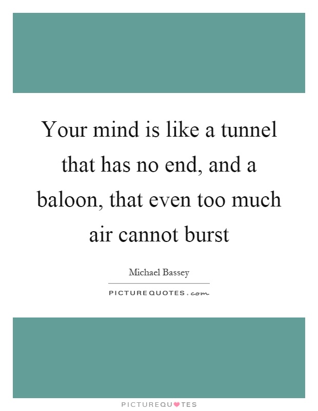 Your mind is like a tunnel that has no end, and a baloon, that even too much air cannot burst Picture Quote #1