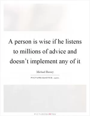 A person is wise if he listens to millions of advice and doesn’t implement any of it Picture Quote #1