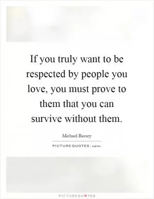 If you truly want to be respected by people you love, you must prove to them that you can survive without them Picture Quote #1