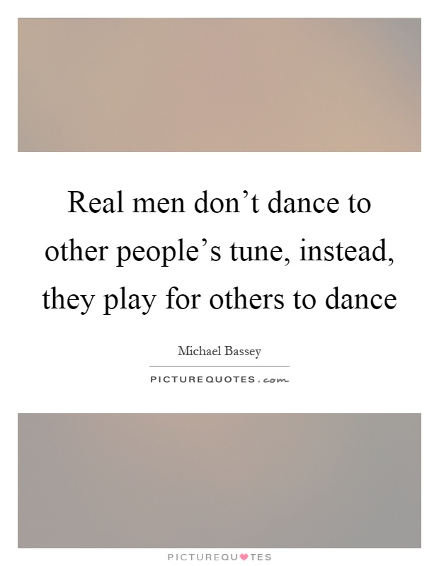 Real men don't dance to other people's tune, instead, they play for others to dance Picture Quote #1