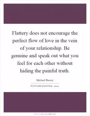 Flattery does not encourage the perfect flow of love in the vein of your relationship. Be genuine and speak out what you feel for each other without hiding the painful truth Picture Quote #1