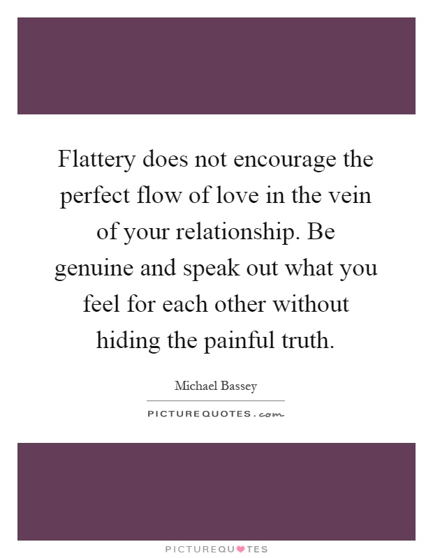 Flattery does not encourage the perfect flow of love in the vein of your relationship. Be genuine and speak out what you feel for each other without hiding the painful truth Picture Quote #1