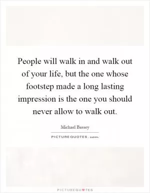 People will walk in and walk out of your life, but the one whose footstep made a long lasting impression is the one you should never allow to walk out Picture Quote #1