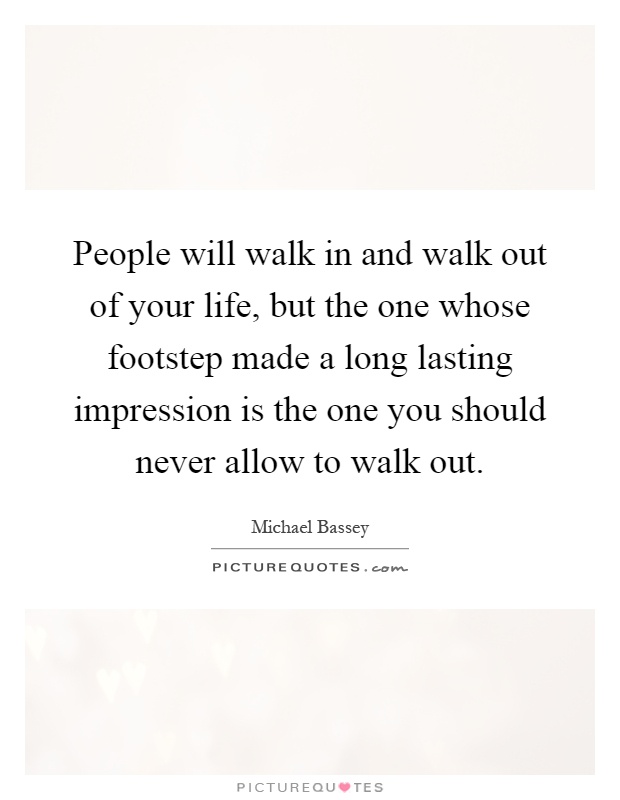 People will walk in and walk out of your life, but the one whose footstep made a long lasting impression is the one you should never allow to walk out Picture Quote #1